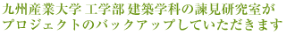 九州産業大学工学部建築学科の諫見研究室が
プロジェクトのバックアップしていただきます