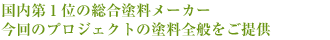 国内第1位の総合塗料メーカー
今回のプロジェクトの塗料全般をご提供いただきます